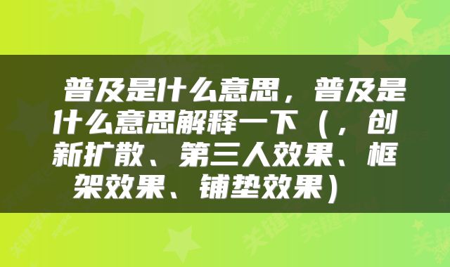  普及是什么意思，普及是什么意思解释一下（，创新扩散、第三人效果、框架效果、铺垫效果） 