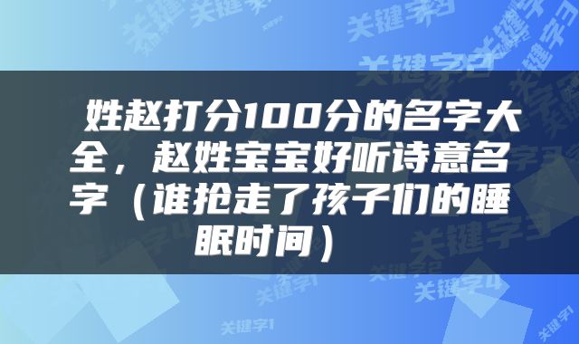 姓赵打分100分的名字大全,赵姓宝宝好听诗意名字(谁抢走了孩子们的睡眠时间)