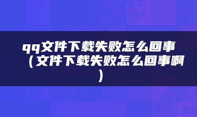 qq文件下载失败怎么回事（文件下载失败怎么回事啊）