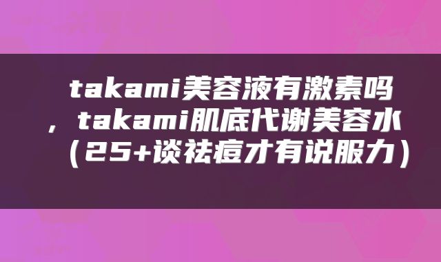  takami美容液有激素吗，takami肌底代谢美容水（25+谈祛痘才有说服力） 