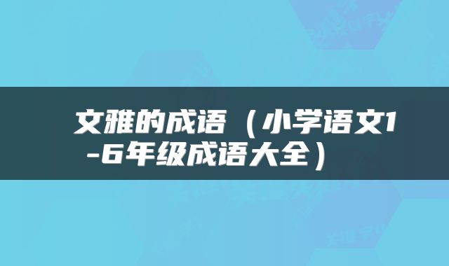 文雅的成语(小学语文1-6年级成语大全)