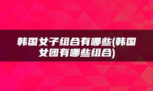 韩国女子组合有哪些(韩国女团有哪些组合)