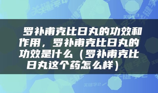  罗补甫克比日丸的功效和作用，罗补甫克比日丸的功效是什么（罗补甫克比日丸这个药怎么样） 
