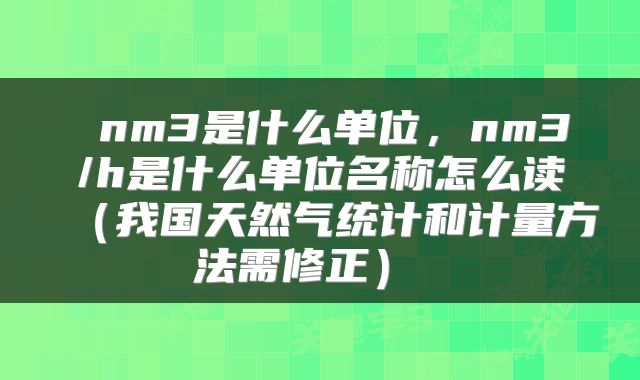  nm3是什么单位，nm3/h是什么单位名称怎么读（我国天然气统计和计量方法需修正） 