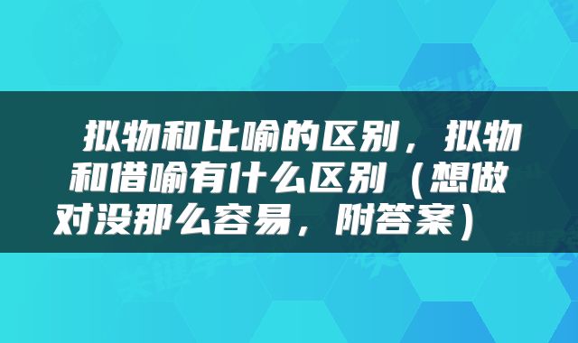  拟物和比喻的区别，拟物和借喻有什么区别（想做对没那么容易，附答案） 