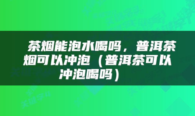  茶烟能泡水喝吗，普洱茶烟可以冲泡（普洱茶可以冲泡喝吗） 