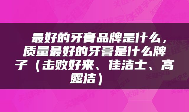  最好的牙膏品牌是什么，质量最好的牙膏是什么牌子（击败好来、佳洁士、高露洁） 