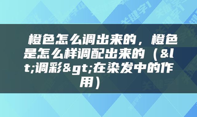 橙色怎么调出来的,橙色是怎么样调配出来的(<调彩>在染发中的作用)