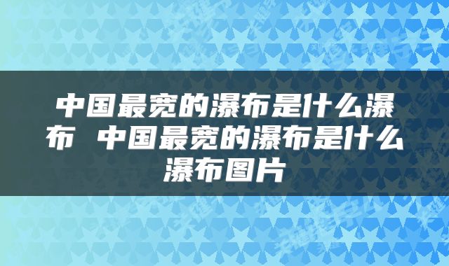 中国最宽的瀑布是什么瀑布 中国最宽的瀑布是什么瀑布图片