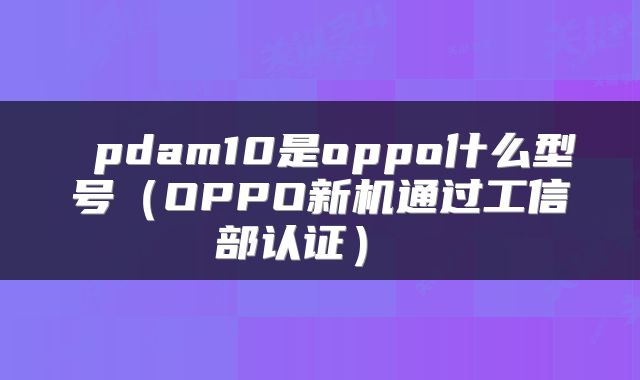  pdam10是oppo什么型号（OPPO新机通过工信部认证） 