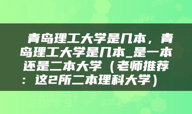  青岛理工大学是几本，青岛理工大学是几本_是一本还是二本大学（老师推荐：这2所二本理科大学） 