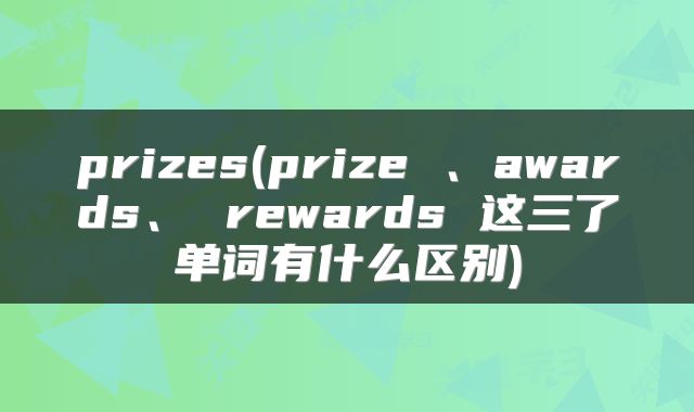 prizes(prize 、awards、 rewards 这三了单词有什么区别)
