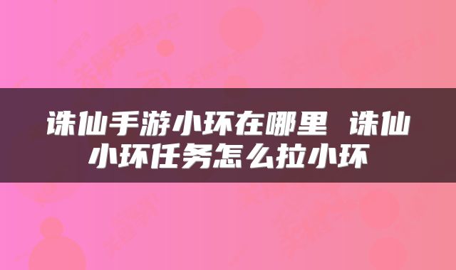 诛仙手游小环在哪里 诛仙小环任务怎么拉小环