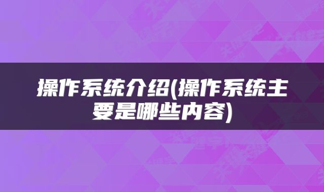 操作系统介绍(操作系统主要是哪些内容)