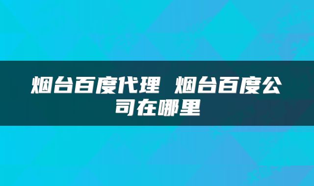 烟台百度代理 烟台百度公司在哪里