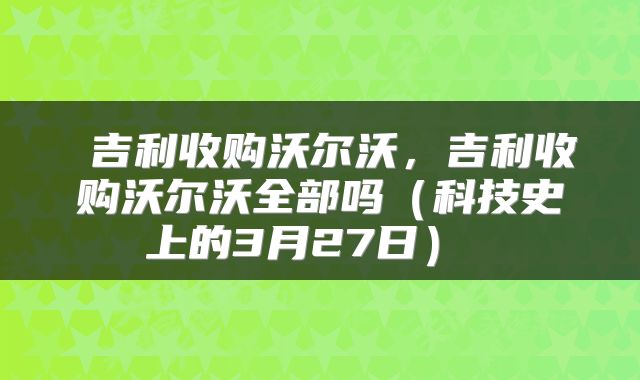 吉利收购沃尔沃,吉利收购沃尔沃全部吗(科技史上的3月27日)