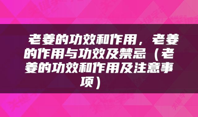  老姜的功效和作用，老姜的作用与功效及禁忌（老姜的功效和作用及注意事项） 