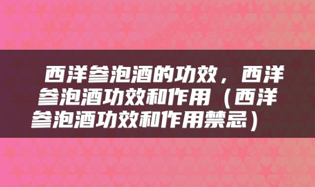 西洋参泡酒的功效,西洋参泡酒功效和作用(西洋参泡酒功效和作用禁忌)