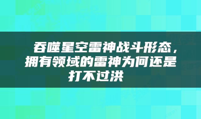 吞噬星空雷神战斗形态,拥有领域的雷神为何还是打不过洪