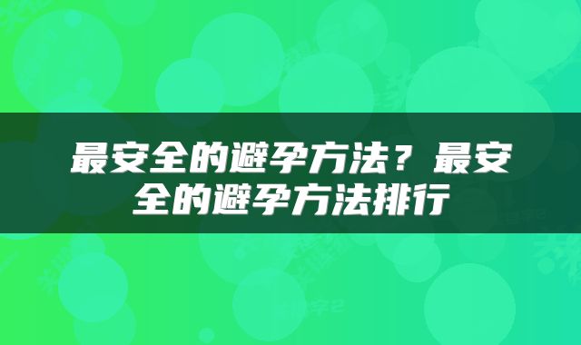 最安全的避孕方法？最安全的避孕方法排行