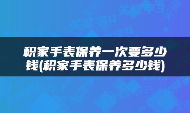 积家手表保养一次要多少钱(积家手表保养多少钱)