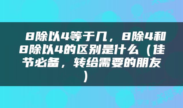  8除以4等于几，8除4和8除以4的区别是什么（佳节必备，转给需要的朋友） 