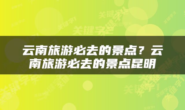 云南旅游必去的景点？云南旅游必去的景点昆明