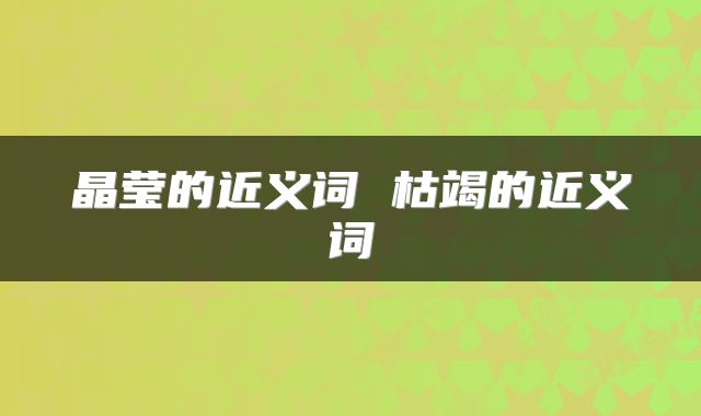 晶莹的近义词 枯竭的近义词