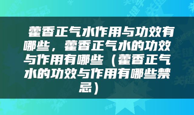 藿香正气水作用与功效有哪些,藿香正气水的功效与作用有哪些(藿香正气水的功效与作用有哪些禁忌)
