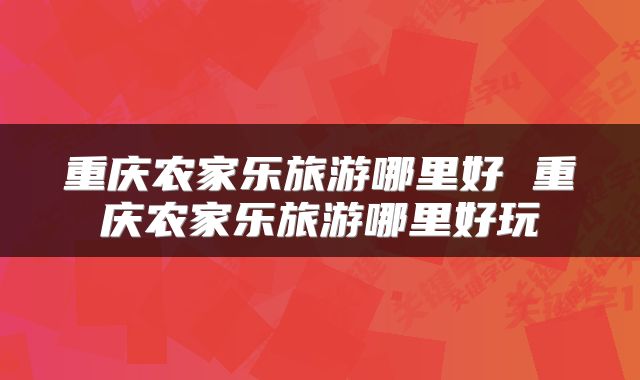 重庆农家乐旅游哪里好 重庆农家乐旅游哪里好玩