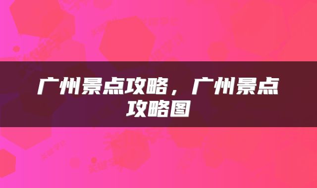 广州景点攻略,广州景点攻略图