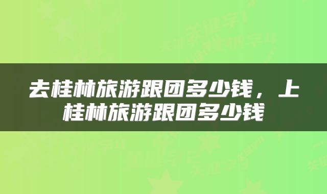 去桂林旅游跟团多少钱，上桂林旅游跟团多少钱