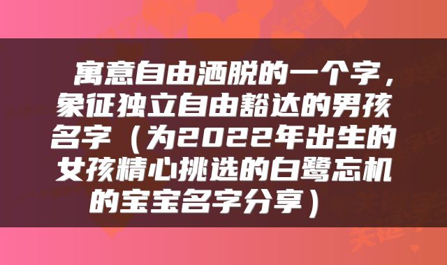 寓意自由洒脱的一个字,象征独立自由豁达的男孩名字(为2022年出生的女孩精心挑选的白鹭忘机的宝宝名字分享)