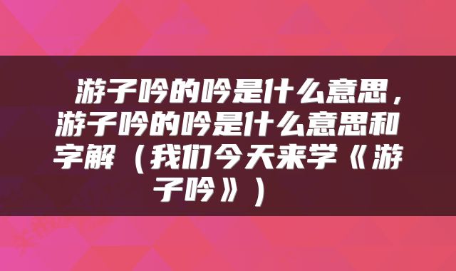  游子吟的吟是什么意思，游子吟的吟是什么意思和字解（我们今天来学《游子吟》） 