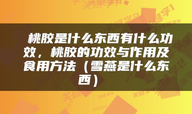  桃胶是什么东西有什么功效，桃胶的功效与作用及食用方法（雪燕是什么东西） 