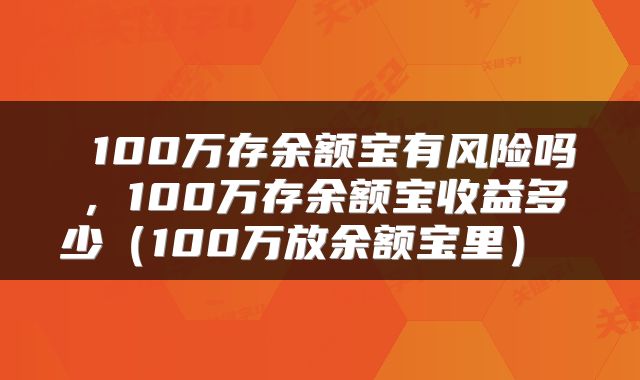 100万存余额宝有风险吗,100万存余额宝收益多少(100万放余额宝里)