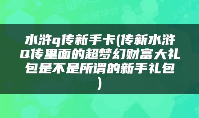 水浒q传新手卡(传新水浒Q传里面的超梦幻财富大礼包是不是所谓的新手礼包)