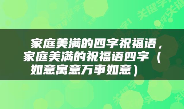  家庭美满的四字祝福语，家庭美满的祝福语四字（如意寓意万事如意） 