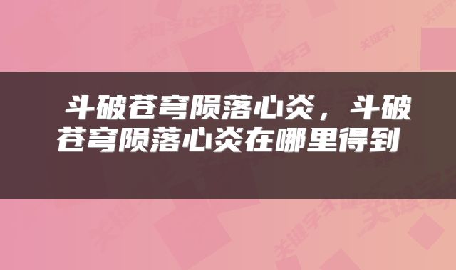  斗破苍穹陨落心炎，斗破苍穹陨落心炎在哪里得到 