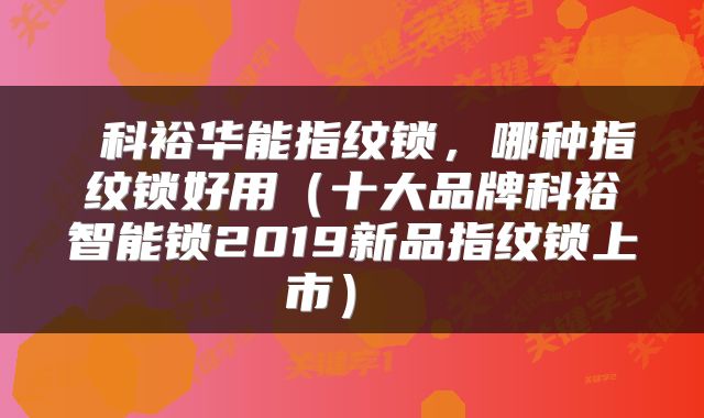  科裕华能指纹锁，哪种指纹锁好用（十大品牌科裕智能锁2019新品指纹锁上市） 