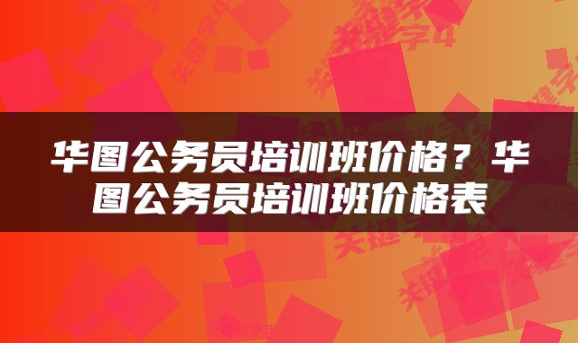 华图公务员培训班价格？华图公务员培训班价格表