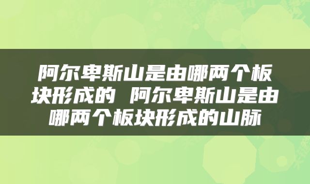 阿尔卑斯山是由哪两个板块形成的 阿尔卑斯山是由哪两个板块形成的山脉