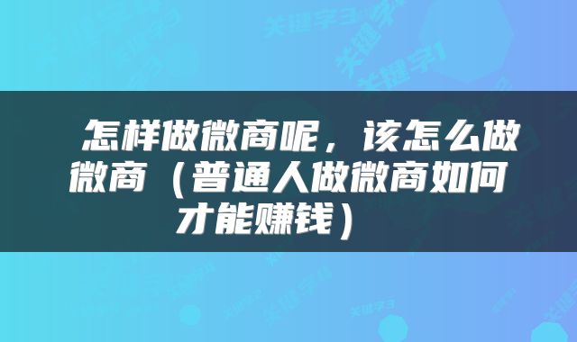  怎样做微商呢，该怎么做微商（普通人做微商如何才能赚钱） 