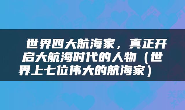 世界四大航海家,真正开启大航海时代的人物(世界上七位伟大的航海家)