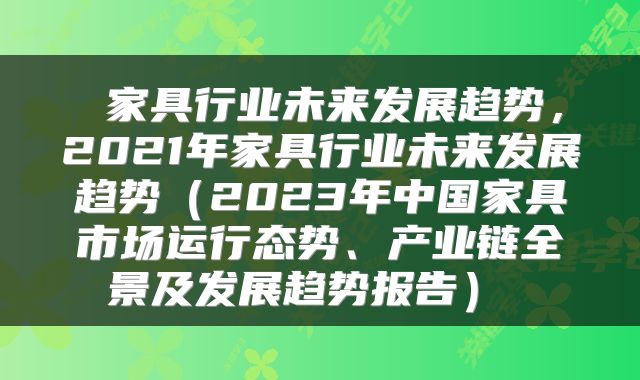 家具行业未来发展趋势,2021年家具行业未来发展趋势(2023年中国家具市场运行态势、产业链全景及发展趋势报告)
