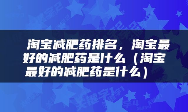 淘宝减肥药排名，淘宝最好的减肥药是什么（淘宝最好的减肥药是什么） 
