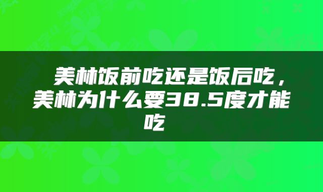  美林饭前吃还是饭后吃，美林为什么要38.5度才能吃 