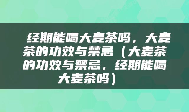  经期能喝大麦茶吗，大麦茶的功效与禁忌（大麦茶的功效与禁忌，经期能喝大麦茶吗） 