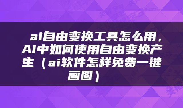  ai自由变换工具怎么用，AI中如何使用自由变换产生（ai软件怎样免费一键画图） 