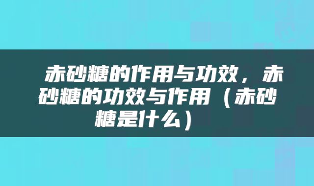 赤砂糖的作用与功效,赤砂糖的功效与作用(赤砂糖是什么)